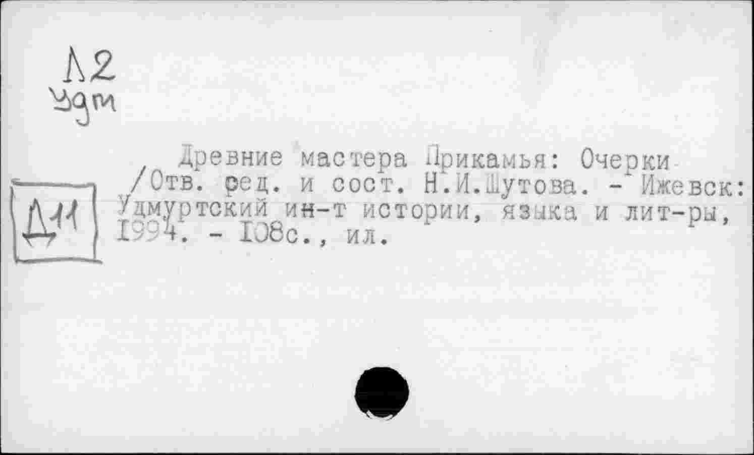 ﻿К2
Древние мастера Прикамья: Очерки -----, /Отв. рец. и сост. Н.И.Шутова. -"Ижевск: Дjj 1 Удмуртский ин-т истории, языка и лит-ры, Р» 199 ч. - Iû8c., ил.